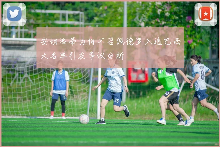 安切洛蒂为何不召佩德罗入选巴西大名单引发争议分析