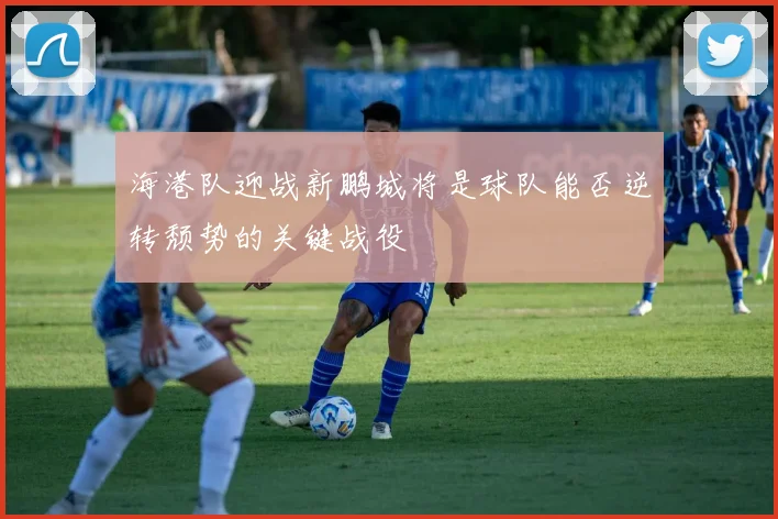 海港队迎战新鹏城将是球队能否逆转颓势的关键战役