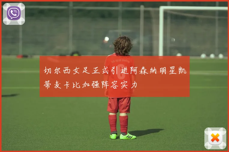 切尔西女足正式引进阿森纳明星凯蒂麦卡比加强阵容实力