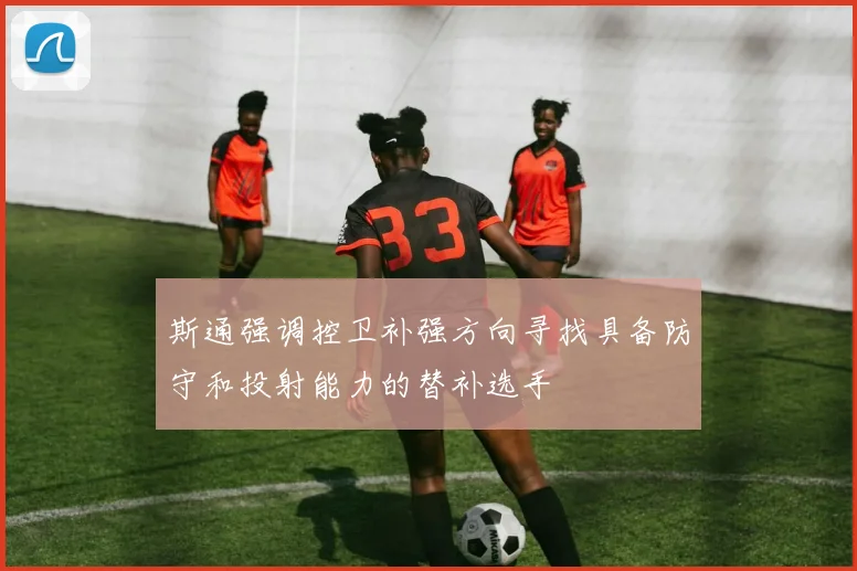 斯通强调控卫补强方向寻找具备防守和投射能力的替补选手