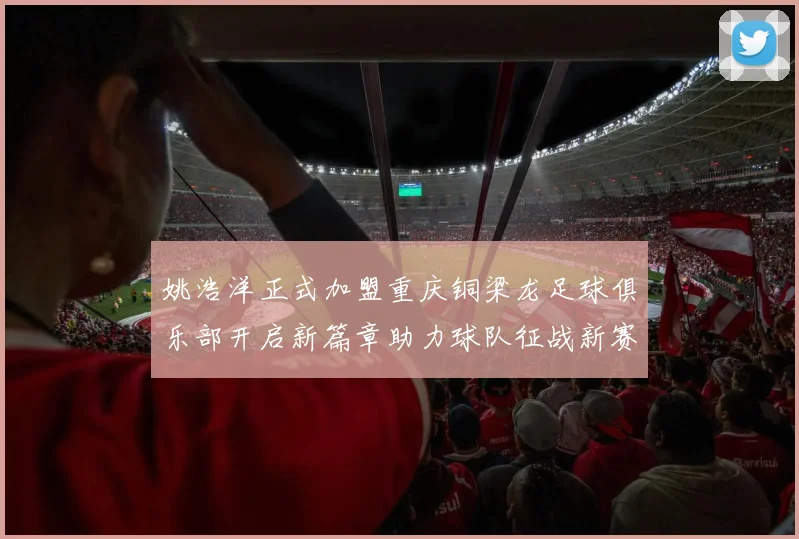 姚浩洋正式加盟重庆铜梁龙足球俱乐部开启新篇章助力球队征战新赛季