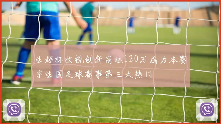 法超杯收视创新高达120万成为本赛季法国足球赛事第三大热门